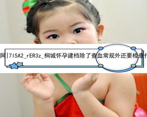 广州试管代孕产子网|7I5A2_rER3z_桐城怀孕建档除了查血常规外还要检查什么?_03